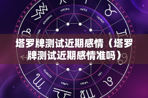 塔罗牌测试近期感情（塔罗牌测试近期感情准吗）