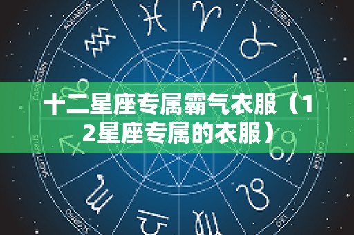 十二星座专属霸气衣服（12星座专属的衣服）
