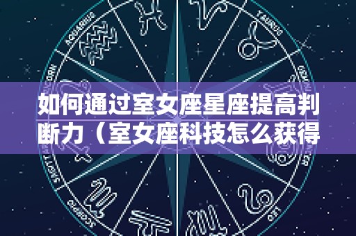 如何通过室女座星座提高判断力（室女座科技怎么获得）