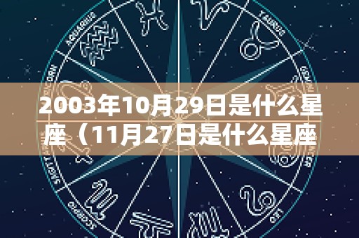 2003年10月29日是什么星座（11月27日是什么星座的）