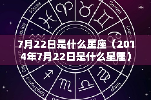 7月22日是什么星座（2014年7月22日是什么星座）
