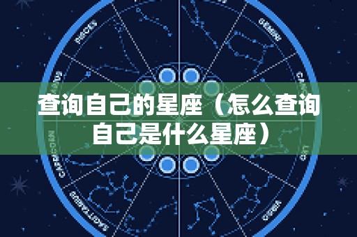 查询自己的星座（怎么查询自己是什么星座）