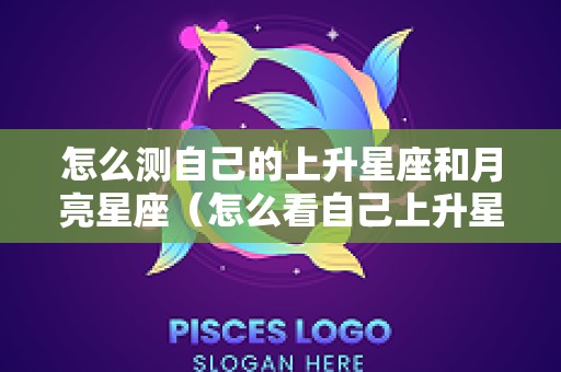 怎么测自己的上升星座和月亮星座（怎么看自己上升星座和月亮星座）