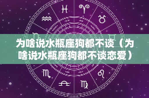 为啥说水瓶座狗都不谈（为啥说水瓶座狗都不谈恋爱）