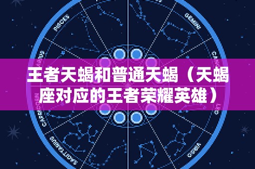 王者天蝎和普通天蝎（天蝎座对应的王者荣耀英雄）