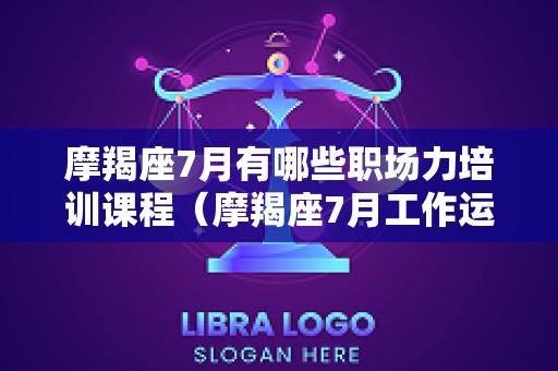 摩羯座7月有哪些职场力培训课程（摩羯座7月工作运势2025）