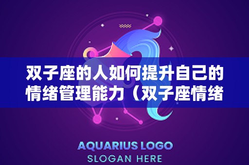 双子座的人如何提升自己的情绪管理能力（双子座情绪稳定）