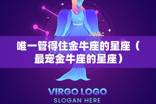 唯一管得住金牛座的星座（最宠金牛座的星座）