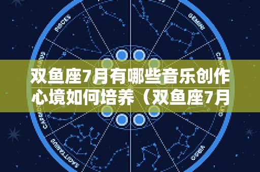 双鱼座7月有哪些音乐创作心境如何培养（双鱼座7月份运势2025星座屋）