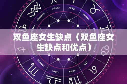 双鱼座女生缺点（双鱼座女生缺点和优点）
