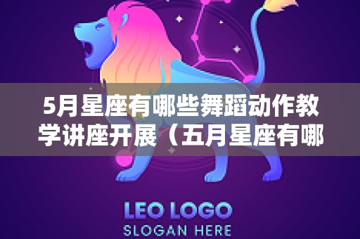 5月星座有哪些舞蹈动作教学讲座开展（五月星座有哪些）