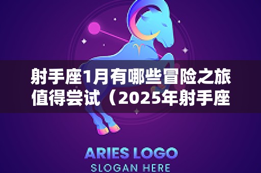 射手座1月有哪些冒险之旅值得尝试（2025年射手座一月爱情占卜）