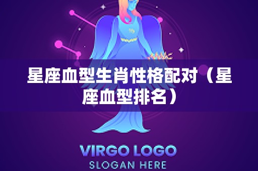 星座血型生肖性格配对（星座血型排名）