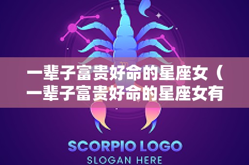 一辈子富贵好命的星座女（一辈子富贵好命的星座女有哪些）