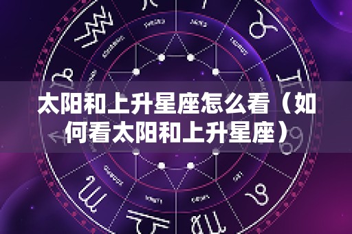 太阳和上升星座怎么看（如何看太阳和上升星座）