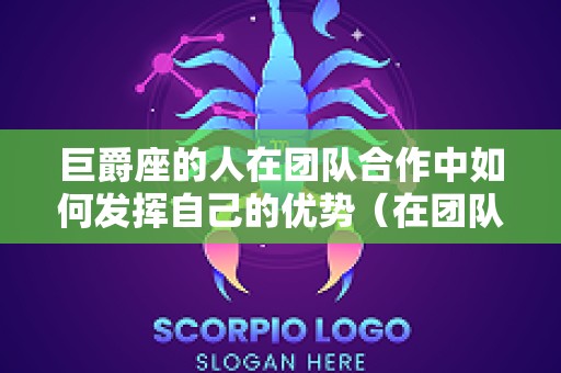 巨爵座的人在团队合作中如何发挥自己的优势（在团队合作中担任什么角色）