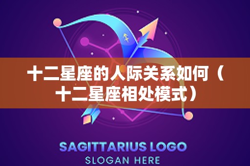 十二星座的人际关系如何（十二星座相处模式）