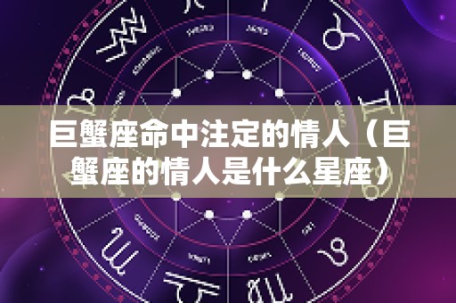 巨蟹座命中注定的情人（巨蟹座的情人是什么星座）