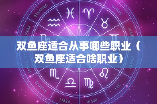 双鱼座适合从事哪些职业（双鱼座适合啥职业）