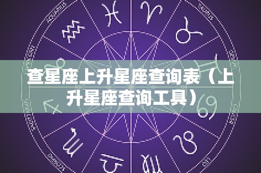 查星座上升星座查询表（上升星座查询工具）