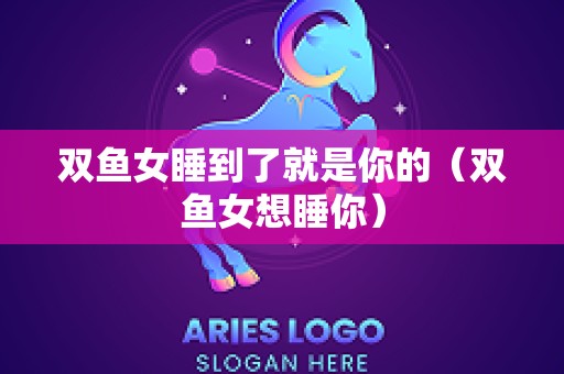 双鱼女睡到了就是你的（双鱼女想睡你）