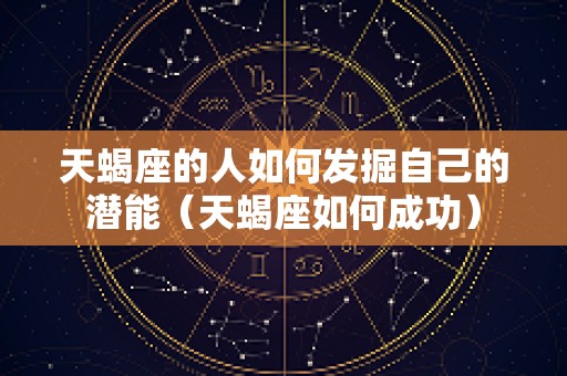 天蝎座的人如何发掘自己的潜能（天蝎座如何成功）