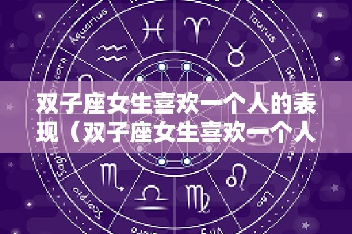 双子座女生喜欢一个人的表现（双子座女生喜欢一个人的表现 准到爆）