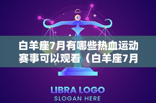 白羊座7月有哪些热血运动赛事可以观看（白羊座7月份运势查询）