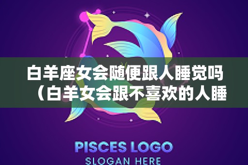 白羊座女会随便跟人睡觉吗（白羊女会跟不喜欢的人睡吗）