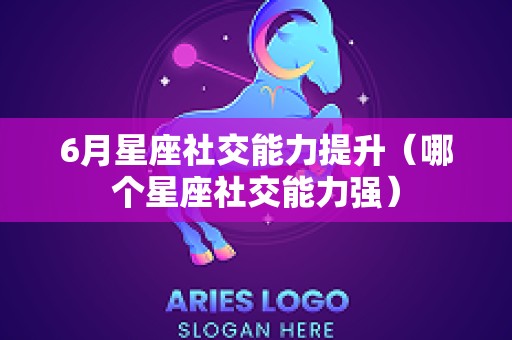 6月星座社交能力提升（哪个星座社交能力强）