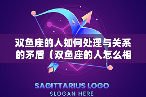 双鱼座的人如何处理与关系的矛盾（双鱼座的人怎么相处）