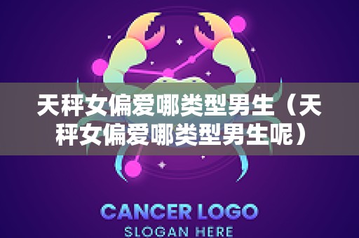 天秤女偏爱哪类型男生（天秤女偏爱哪类型男生呢）