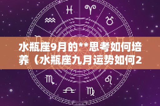 水瓶座9月的**思考如何培养（水瓶座九月运势如何2025）