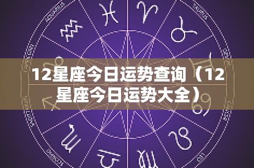 12星座今日运势查询（12星座今日运势大全）