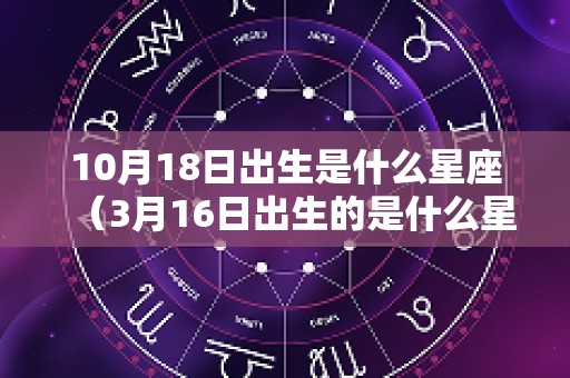 10月18日出生是什么星座（3月16日出生的是什么星座）