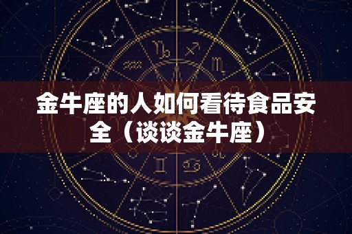 金牛座的人如何看待食品安全（谈谈金牛座）
