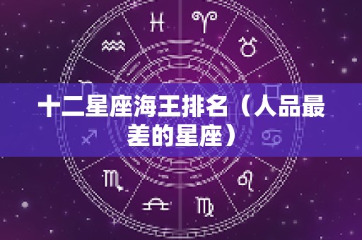 十二星座海王排名（人品最差的星座）