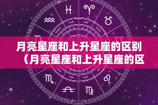 月亮星座和上升星座的区别（月亮星座和上升星座的区别太阳）