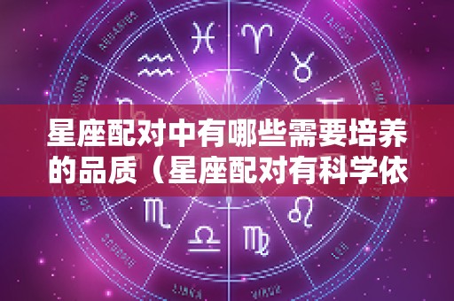 星座配对中有哪些需要培养的品质（星座配对有科学依据?）