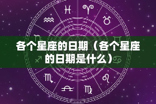 各个星座的日期（各个星座的日期是什么）