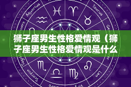 狮子座男生性格爱情观（狮子座男生性格爱情观是什么）