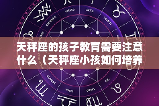 天秤座的孩子教育需要注意什么（天秤座小孩如何培养）