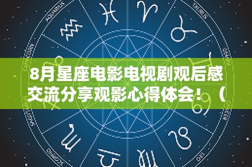 8月星座电影电视剧观后感交流分享观影心得体会！（关于星座的电影）