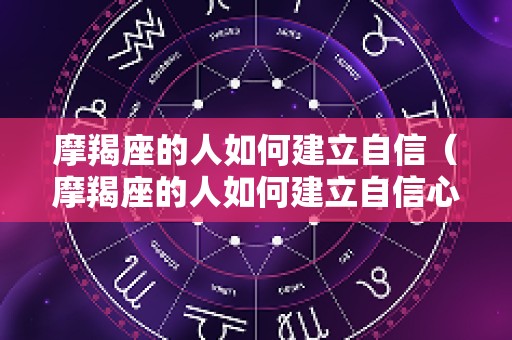 摩羯座的人如何建立自信（摩羯座的人如何建立自信心）