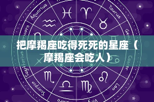 把摩羯座吃得死死的星座（摩羯座会吃人）