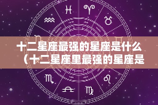 十二星座最强的星座是什么（十二星座里最强的星座是谁）