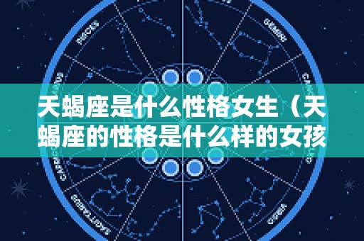 天蝎座是什么性格女生（天蝎座的性格是什么样的女孩子?）