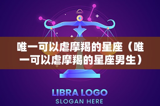 唯一可以虐摩羯的星座（唯一可以虐摩羯的星座男生）