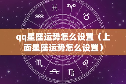 qq星座运势怎么设置（上面星座运势怎么设置）