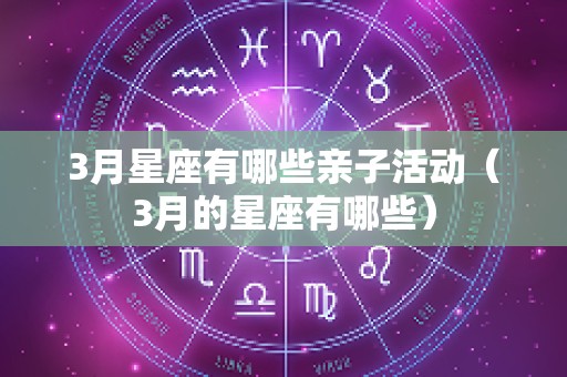 3月星座有哪些亲子活动（3月的星座有哪些）